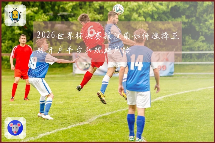 2026世界杯决赛投注前如何选择正规开户平台和规避风险
