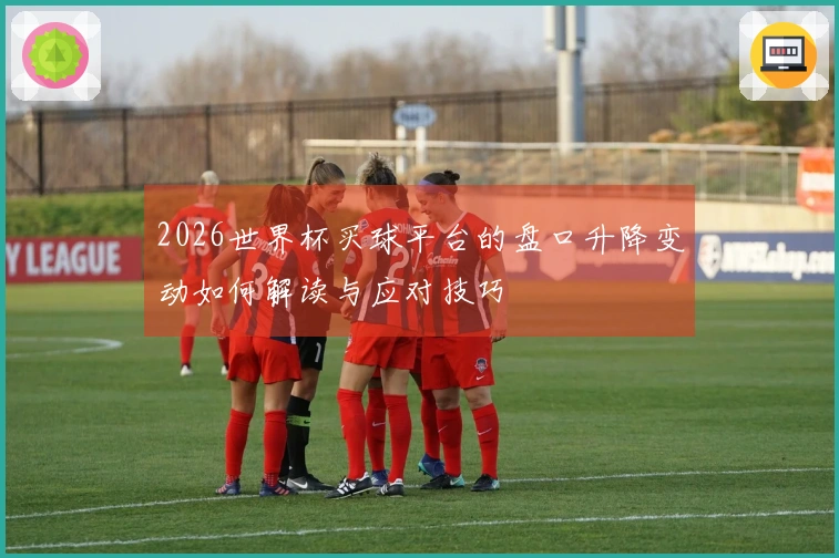 2026世界杯买球平台的盘口升降变动如何解读与应对技巧
