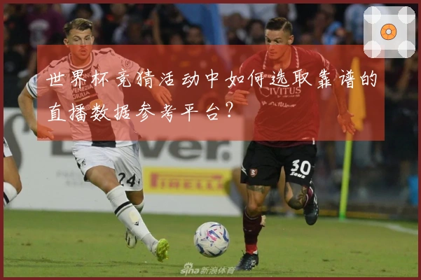 世界杯竞猜活动中如何选取靠谱的直播数据参考平台？