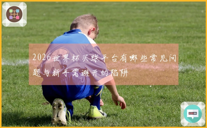 2026世界杯买球平台有哪些常见问题与新手需避开的陷阱