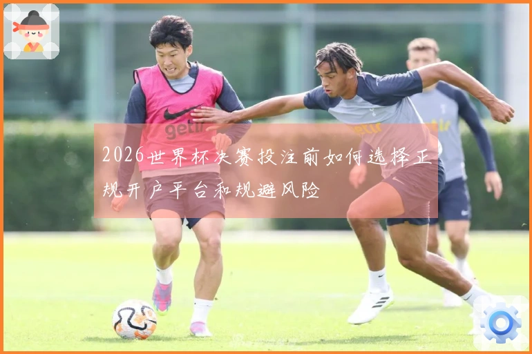 2026世界杯决赛投注前如何选择正规开户平台和规避风险