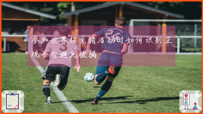 参加世界杯竞猜活动时如何识别正规平台避免被骗
