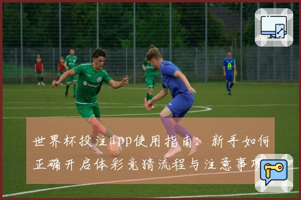 世界杯投注app使用指南：新手如何正确开启体彩竞猜流程与注意事项
