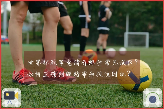 世界杯冠军竞猜有哪些常见误区？如何正确判断赔率和投注时机？