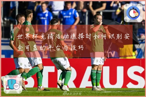 世界杯竞猜活动选择时如何识别安全可靠的平台与技巧