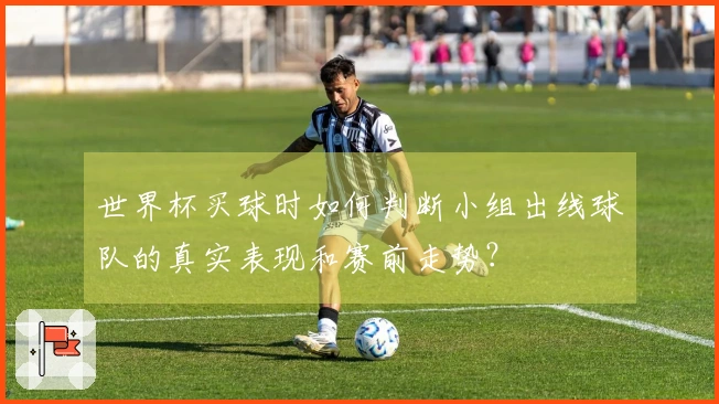 世界杯买球时如何判断小组出线球队的真实表现和赛前走势？