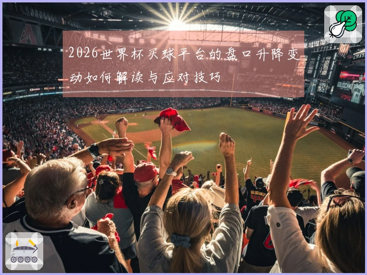 2026世界杯买球平台的盘口升降变动如何解读与应对技巧