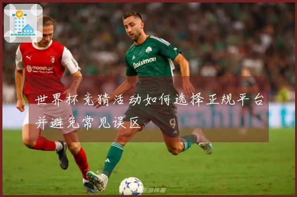世界杯竞猜活动如何选择正规平台并避免常见误区
