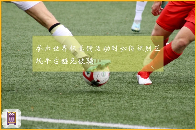 参加世界杯竞猜活动时如何识别正规平台避免被骗